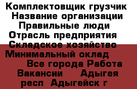 Комплектовщик-грузчик › Название организации ­ Правильные люди › Отрасль предприятия ­ Складское хозяйство › Минимальный оклад ­ 18 000 - Все города Работа » Вакансии   . Адыгея респ.,Адыгейск г.